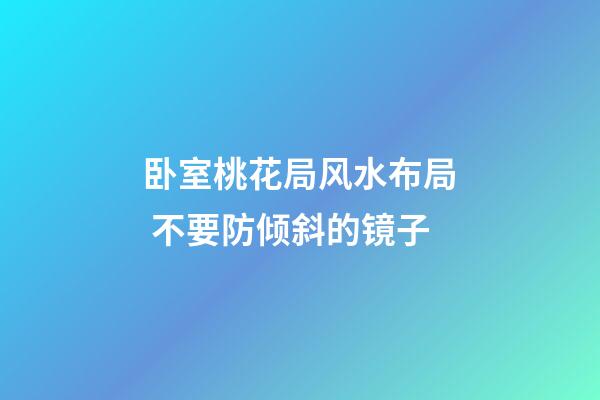 卧室桃花局风水布局 不要防倾斜的镜子